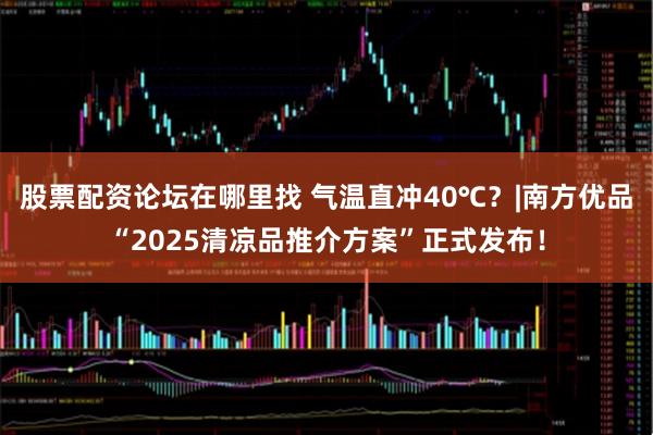股票配资论坛在哪里找 气温直冲40℃？|南方优品“2025清凉品推介方案”正式发布！
