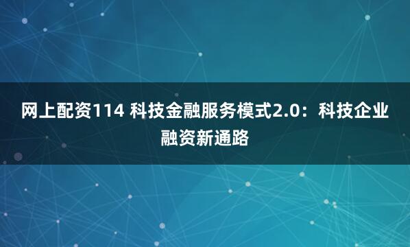 网上配资114 科技金融服务模式2.0：科技企业融资新通路
