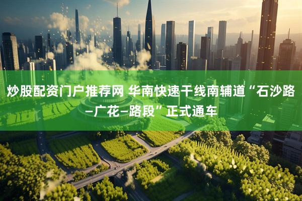 炒股配资门户推荐网 华南快速干线南辅道“石沙路—广花—路段”正式通车