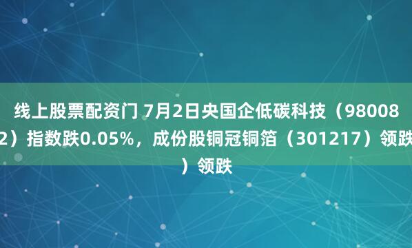 线上股票配资门 7月2日央国企低碳科技（980082）指数跌0.05%，成份股铜冠铜箔（301217）领跌