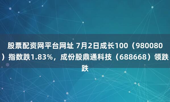股票配资网平台网址 7月2日成长100（980080）指数跌1.83%，成份股鼎通科技（688668）领跌