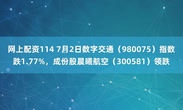网上配资114 7月2日数字交通（980075）指数跌1.77%，成份股晨曦航空（300581）领跌