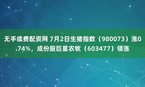 无手续费配资网 7月2日生猪指数（980073）涨0.74%，成份股巨星农牧（603477）领涨