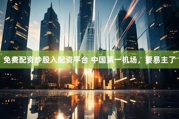 免费配资炒股入配资平台 中国第一机场，要易主了