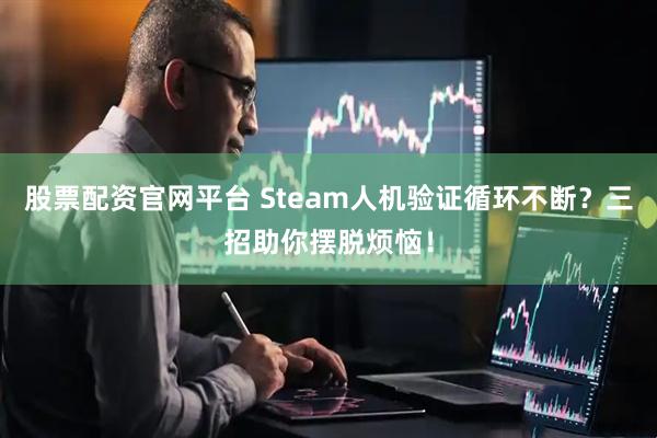 股票配资官网平台 Steam人机验证循环不断？三招助你摆脱烦恼！