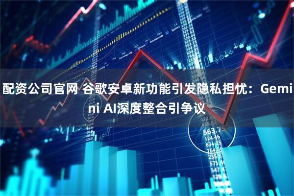 配资公司官网 谷歌安卓新功能引发隐私担忧：Gemini AI深度整合引争议