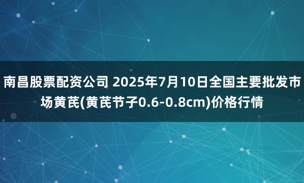 南昌股票配资公司 2025年7月10日全国主要批发市场黄芪(黄芪节子0.6-0.8cm)价格行情