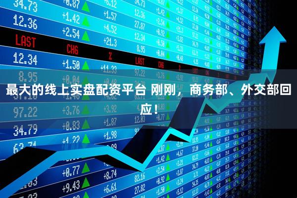 最大的线上实盘配资平台 刚刚，商务部、外交部回应！