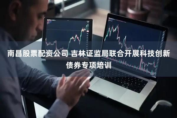 南昌股票配资公司 吉林证监局联合开展科技创新债券专项培训