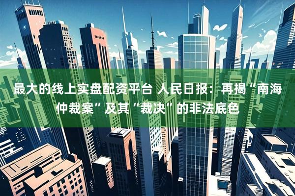 最大的线上实盘配资平台 人民日报：再揭“南海仲裁案”及其“裁决”的非法底色