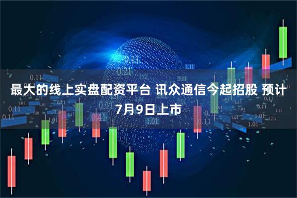 最大的线上实盘配资平台 讯众通信今起招股 预计7月9日上市