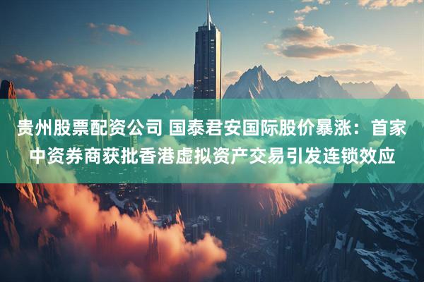 贵州股票配资公司 国泰君安国际股价暴涨：首家中资券商获批香港虚拟资产交易引发连锁效应