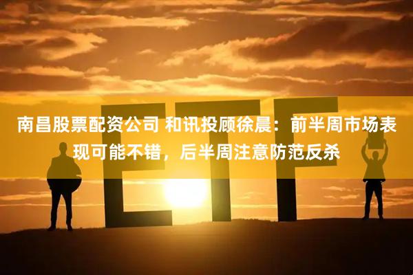 南昌股票配资公司 和讯投顾徐晨：前半周市场表现可能不错，后半周注意防范反杀