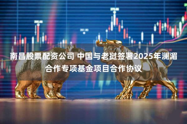 南昌股票配资公司 中国与老挝签署2025年澜湄合作专项基金项目合作协议