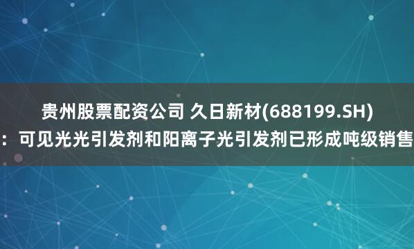贵州股票配资公司 久日新材(688199.SH)：可见光光引发剂和阳离子光引发剂已形成吨级销售