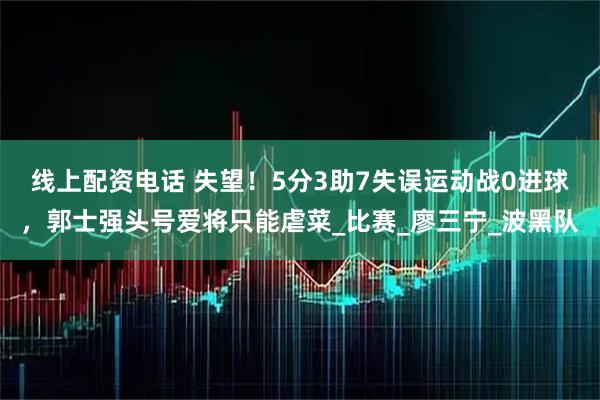 线上配资电话 失望！5分3助7失误运动战0进球，郭士强头号爱将只能虐菜_比赛_廖三宁_波黑队