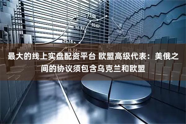最大的线上实盘配资平台 欧盟高级代表：美俄之间的协议须包含乌克兰和欧盟