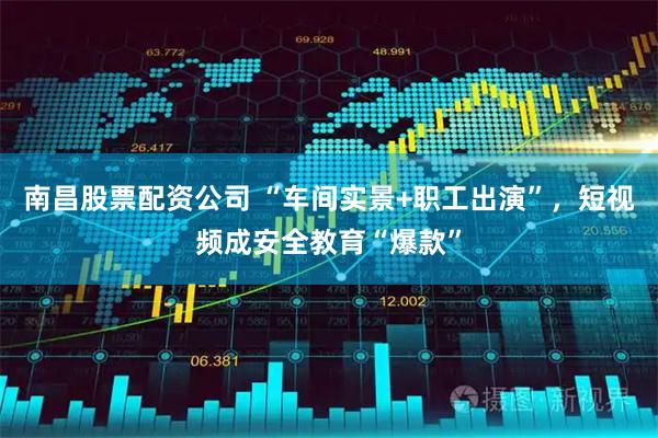 南昌股票配资公司 “车间实景+职工出演”，短视频成安全教育“爆款”