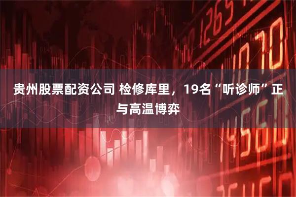 贵州股票配资公司 检修库里，19名“听诊师”正与高温博弈