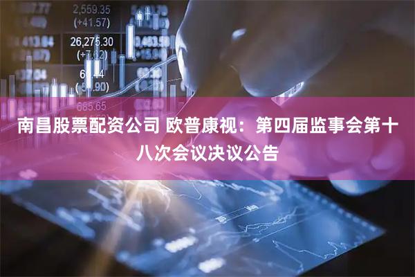 南昌股票配资公司 欧普康视：第四届监事会第十八次会议决议公告