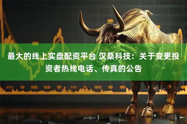 最大的线上实盘配资平台 汉桑科技：关于变更投资者热线电话、传真的公告