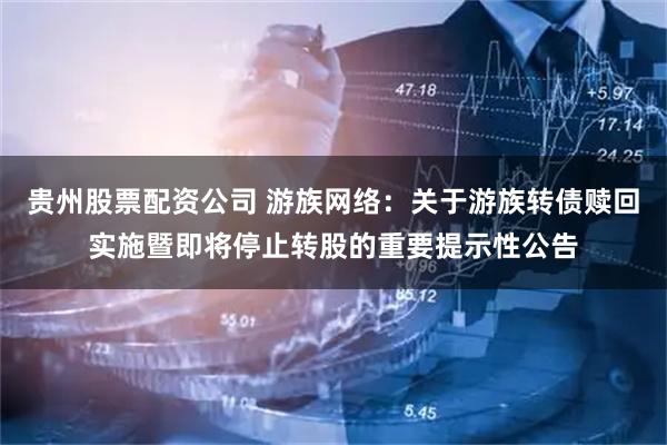 贵州股票配资公司 游族网络：关于游族转债赎回实施暨即将停止转股的重要提示性公告