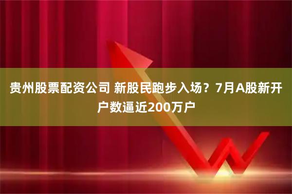 贵州股票配资公司 新股民跑步入场？7月A股新开户数逼近200万户