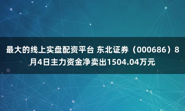 最大的线上实盘配资平台 东北证券(000686)8月4日主力资金净卖出1504.04万元