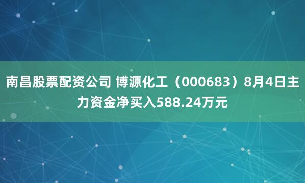 南昌股票配资公司 博源化工（000683）8月4日主力资金净买入588.24万元