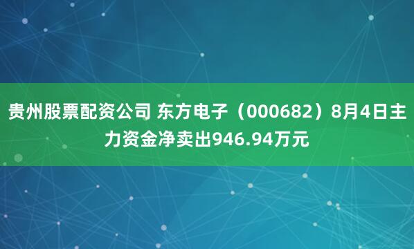 贵州股票配资公司 东方电子（000682）8月4日主力资金净卖出946.94万元