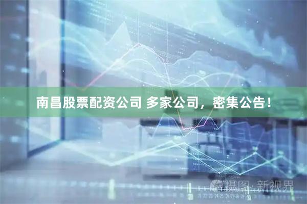 南昌股票配资公司 多家公司，密集公告！
