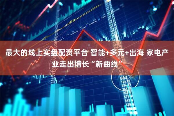 最大的线上实盘配资平台 智能+多元+出海 家电产业走出增长“新曲线”