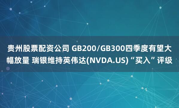 贵州股票配资公司 GB200/GB300四季度有望大幅放量 瑞银维持英伟达(NVDA.US)“买入”评级