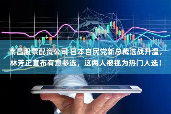 南昌股票配资公司 日本自民党新总裁选战升温，林芳正宣布有意参选，这两人被视为热门人选！