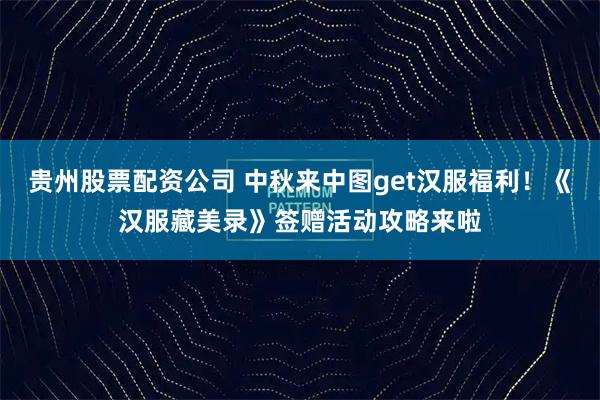 贵州股票配资公司 中秋来中图get汉服福利！《汉服藏美录》签赠活动攻略来啦