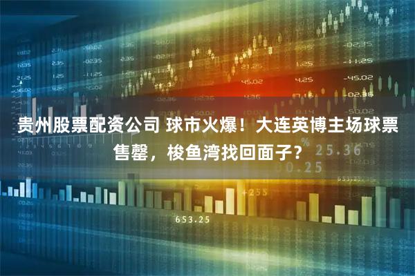 贵州股票配资公司 球市火爆！大连英博主场球票售罄，梭鱼湾找回面子？