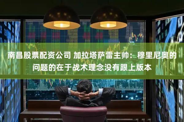 南昌股票配资公司 加拉塔萨雷主帅：穆里尼奥的问题的在于战术理念没有跟上版本