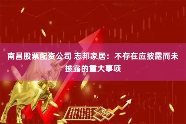 南昌股票配资公司 志邦家居：不存在应披露而未披露的重大事项