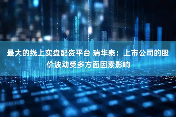最大的线上实盘配资平台 瑞华泰：上市公司的股价波动受多方面因素影响