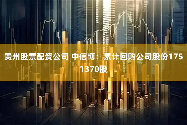 贵州股票配资公司 中信博：累计回购公司股份1751370股