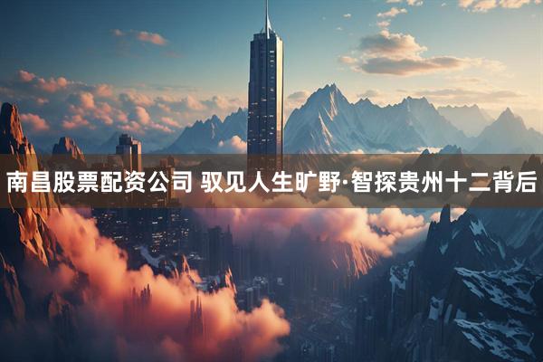 南昌股票配资公司 驭见人生旷野·智探贵州十二背后