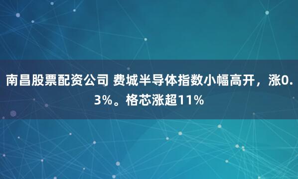 南昌股票配资公司 费城半导体指数小幅高开，涨0.3%。格芯涨超11%