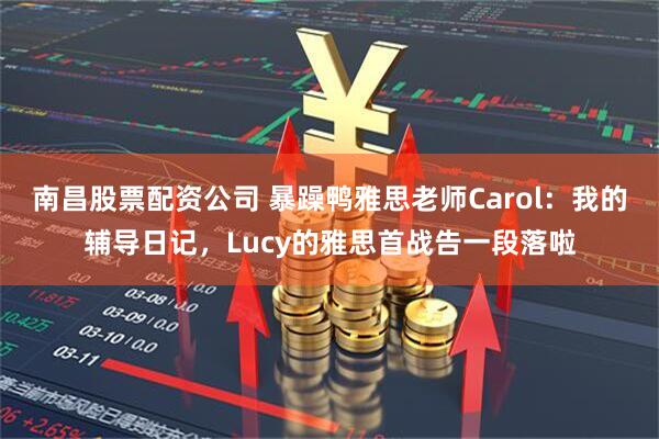 南昌股票配资公司 暴躁鸭雅思老师Carol:我的辅导日记,Lucy的雅思首战告一段落啦