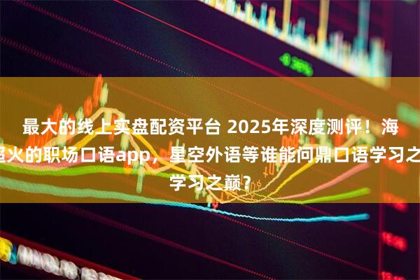 最大的线上实盘配资平台 2025年深度测评!海外超火的职场口语app,星空外语等谁能问鼎口语学习之巅?