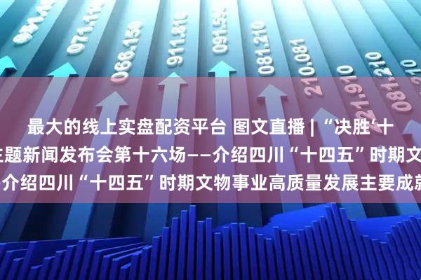 最大的线上实盘配资平台 图文直播 | “决胜‘十四五’ 续写新篇章”系列主题新闻发布会第十六场——介绍四川“十四五”时期文物事业高质量发展主要成就