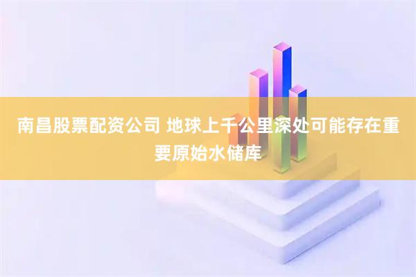 南昌股票配资公司 地球上千公里深处可能存在重要原始水储库