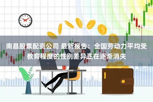 南昌股票配资公司 最新报告：全国劳动力平均受教育程度的性别差异正在逐渐消失