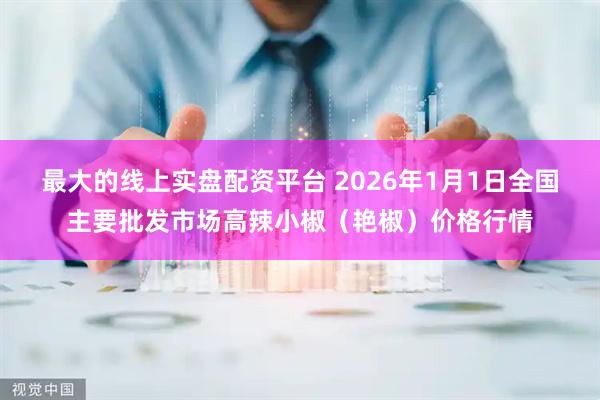 最大的线上实盘配资平台 2026年1月1日全国主要批发市场高辣小椒（艳椒）价格行情